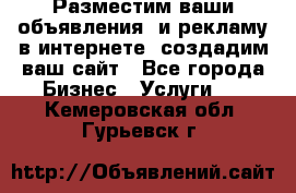 Разместим ваши объявления  и рекламу в интернете, создадим ваш сайт - Все города Бизнес » Услуги   . Кемеровская обл.,Гурьевск г.